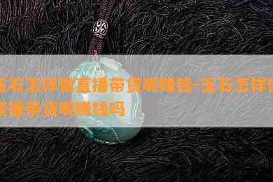 玉石怎样做直播带货呢赚钱-玉石怎样做直播带货呢赚钱吗