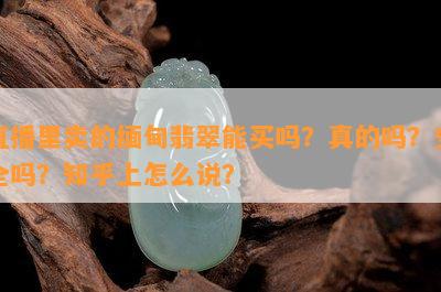 直播里卖的缅甸翡翠能买吗？真的吗？安全吗？知乎上怎么说？