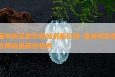 缅甸翡翠砍价网站最新价格-缅甸翡翠砍价网站最新价格表