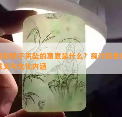 翡翠桃子吊坠的寓意是什么？探讨其象征意义与文化内涵