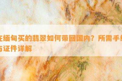 在缅甸买的翡翠怎样带回国内？所需手续与证件详解