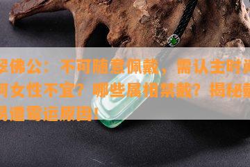 翡翠佛公：不可随意佩戴，需认主时间？为何女性不宜？哪些属相禁戴？揭秘戴佛公易遭霉运起因！