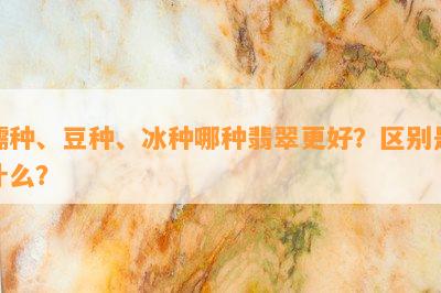 糯种、豆种、冰种哪种翡翠更好？区别是什么？