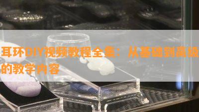 耳环DIY视频教程全集：从基础到高级的教学内容