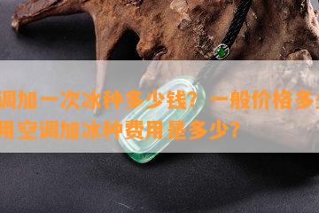 空调加一次冰种多少钱？一般价格多少？家用空调加冰种费用是多少？