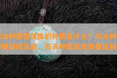 和冰种翡翠很像的材质是什么？与冰种翡翠相似的玉石、石头种类及其品质比较