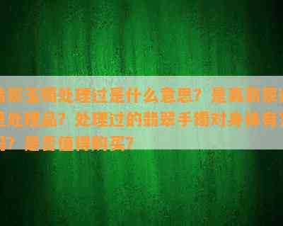 翡翠玉镯处理过是什么意思？是真翡翠还是处理品？处理过的翡翠手镯对身体有害吗？是否值得购买？