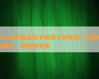 女人左手戴表右手戴镯子好看吗？获取相关图片、视频和答案