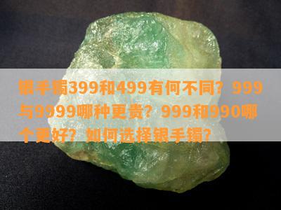 银手镯399和499有何不同？999与9999哪种更贵？999和990哪个更好？如何选择银手镯？