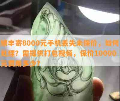 顺丰寄8000元手机丢失未保价，如何处理？需提供打包视频，保价10000元费用多少？