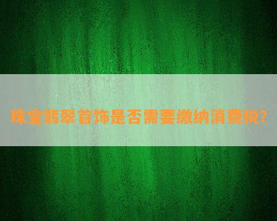 珠宝翡翠首饰是不是需要缴纳消费税？