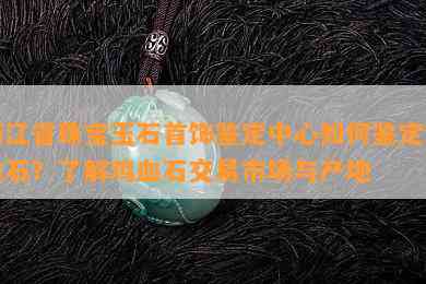 浙江省珠宝玉石首饰鉴定中心如何鉴定鸡血石？了解鸡血石交易市场与产地