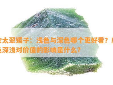 佘太翠镯子：浅色与深色哪个更好看？颜色深浅对价值的作用是什么？