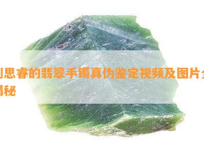 刘思睿的翡翠手镯真伪鉴定视频及图片全揭秘