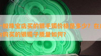 一般珠宝店买的银手镯价格是多少？在店内购买的银镯子质量如何？