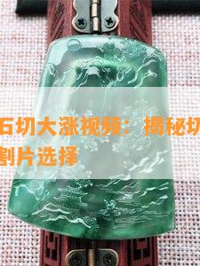 切翡翠原石切大涨视频：揭秘切石全过程与更佳切割片选择