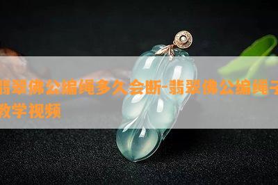 翡翠佛公编绳多久会断-翡翠佛公编绳子教学视频