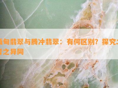 缅甸翡翠与腾冲翡翠：有何区别？探究二者之异同