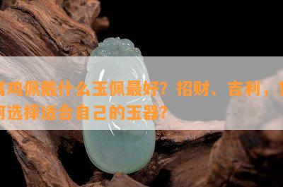 属鸡佩戴什么玉佩更好？招财、吉利，怎样选择适合本人的玉器？