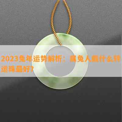 2023兔年运势解析：属兔人戴什么转运珠更好？