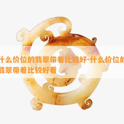 什么价位的翡翠带着比较好-什么价位的翡翠带着比较好看