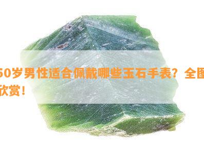 50岁男性适合佩戴哪些玉石手表？全图欣赏！