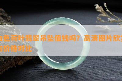 白色荷叶翡翠吊坠值钱吗？高清图片欣赏与价格对比