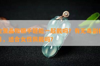 金发晶和银手链能一起戴吗？有无副作用，适合女性佩戴吗？