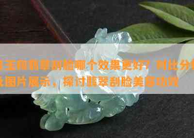 用玉和翡翠刮脸哪个效果更好？对比分析及图片展示，探讨翡翠刮脸美容功效