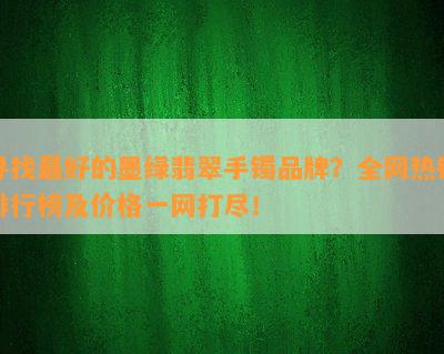 寻找更好的墨绿翡翠手镯品牌？全网热销排行榜及价格一网打尽！