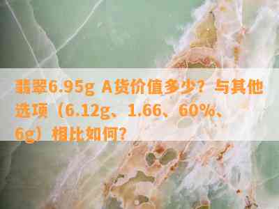 翡翠6.95g A货价值多少？与其他选项（6.12g、1.66、60%、6g）相比怎样？