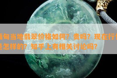 缅甸当地翡翠价格怎样？贵吗？现在行情是怎样的？知乎上有相关讨论吗？