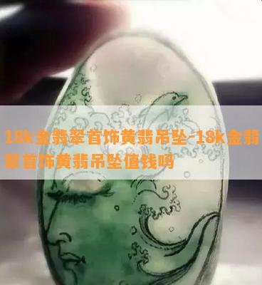 18k金翡翠首饰黄翡吊坠-18k金翡翠首饰黄翡吊坠值钱吗