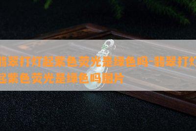 翡翠打灯起紫色荧光是绿色吗-翡翠打灯起紫色荧光是绿色吗图片