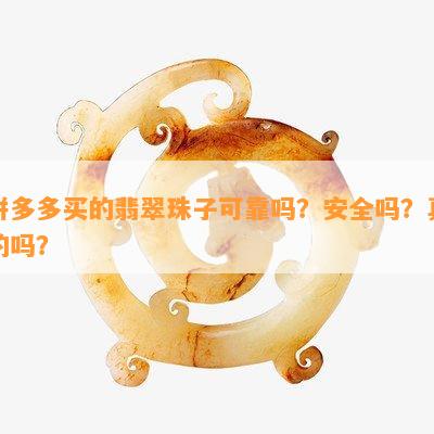 拼多多买的翡翠珠子可靠吗？安全吗？真的吗？