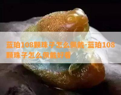 蓝珀108颗珠子怎么佩戴-蓝珀108颗珠子怎么佩戴好看