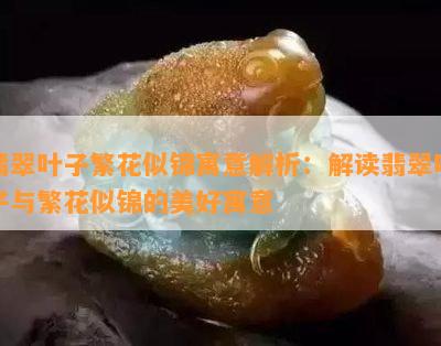 翡翠叶子繁花似锦寓意解析：解读翡翠叶子与繁花似锦的美好寓意