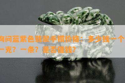 询问蓝紫色翡翠手镯价格：多少钱一个？一克？一条？是否值钱？