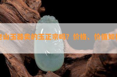 老山玉器卖的玉正宗吗？价格、价值怎样？