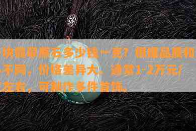 一块翡翠原石多少钱一克？依据品质和大小不同，价格差异大。一般1-2万元/克左右，可制作多件首饰。