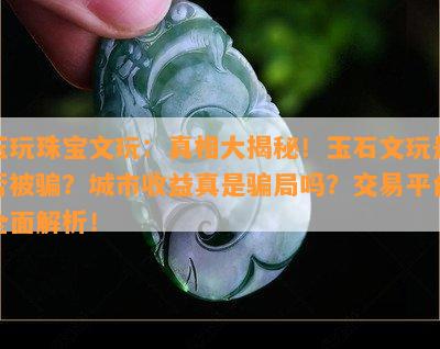 玉玩珠宝文玩：真相大揭秘！玉石文玩是不是被骗？城市收益真是骗局吗？交易平台全面解析！