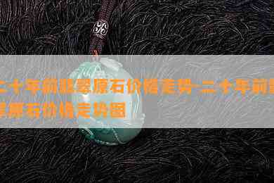 二十年前翡翠原石价格走势-二十年前翡翠原石价格走势图