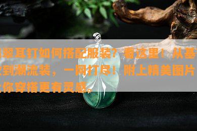 翡翠耳钉怎样搭配服装？看这里！从基础款到潮流装，一网打尽！附上精美图片，让你穿搭更有灵感。