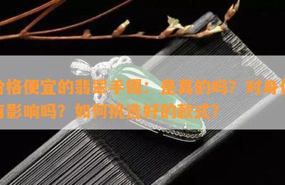 价格便宜的翡翠手镯：是真的吗？对身体有作用吗？怎样挑选好的款式？