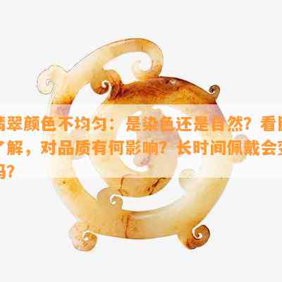 翡翠颜色不均匀：是染色还是自然？看图熟悉，对品质有何作用？长时间佩戴会变吗？