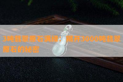 3吨翡翠原石满绿：揭开3000吨翡翠原石的秘密