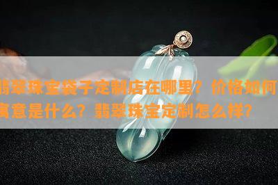 翡翠珠宝袋子定制店在哪里？价格怎样？寓意是什么？翡翠珠宝定制怎么样？