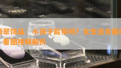 翡翠饰品：小孩子能带吗？女生适合戴吗？看图视频解析