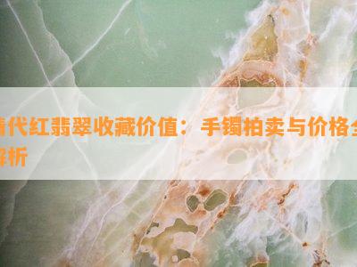 清代红翡翠收藏价值：手镯拍卖与价格全解析