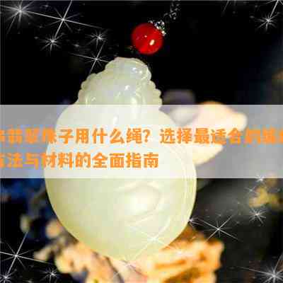 串翡翠珠子用什么绳？选择最适合的编织方法与材料的全面指南